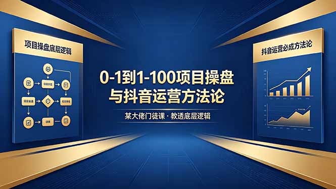 0-1到1-100怎么建？某大佬门徒课教透项目操盘底层逻辑+抖音运营必成方法论-AI学习资源网