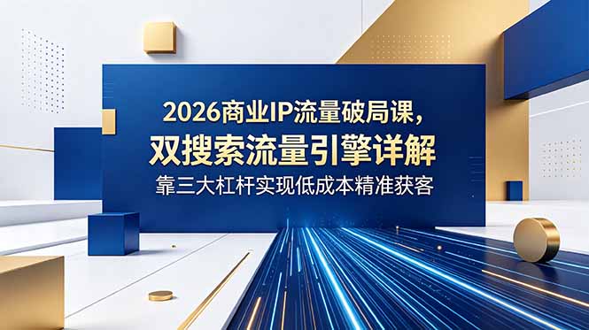 2026商业IP流量破局课，双搜索流量引擎详解，靠三大杠杆实现低成本精准获客-AI学习资源网