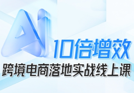 跨境电商10倍增效，跨境电商AI落地实战线上课-AI学习资源网