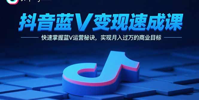 抖音蓝V变现速成课，快速掌握蓝V运营秘诀，实现月入过万的商业目标-AI学习资源网