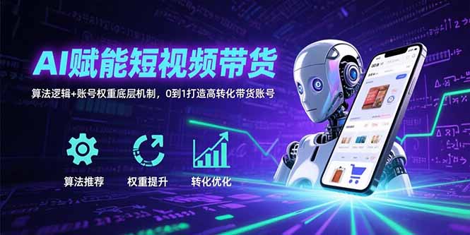 AI赋能短视频带货：算法逻辑+账号权重底层机制，0到1打造高转化带货账号-AI学习资源网