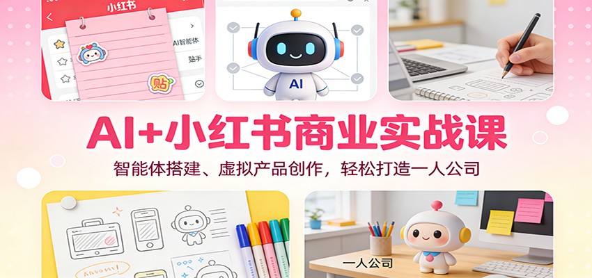 AI+小红书商业实战课：智能体搭建、虚拟产品创作，轻松打造一人公司-AI学习资源网