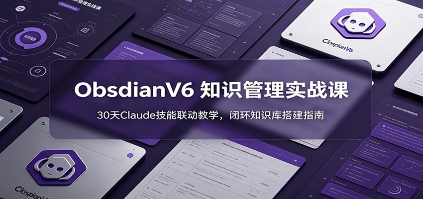 ObsidianV6 知识管理实战课：30天Claude技能联动教学，闭环知识库搭建指南-AI学习资源网