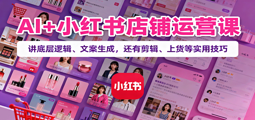AI+小红书店铺运营课:讲底层逻辑、文案生成,还有剪辑、上货等实用技巧-AI学习资源网