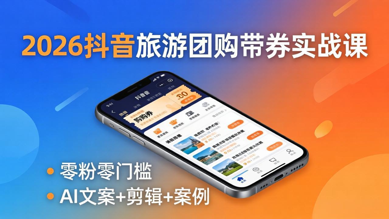 2026抖音旅游团购带券实战课：零粉零门槛，AI文案+剪辑+案例，躺着赚门票佣金-AI学习资源网