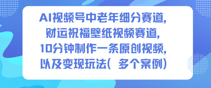 AI视频号中老年细分赛道，财运祝福壁纸视频赛道，10分钟制作一条原创视频，以及变现玩法-AI学习资源网