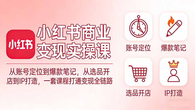 小红书商业变现实操课：从账号定位到爆款笔记，从选品开店到IP打造，一套课程打通变现全链路-AI学习资源网