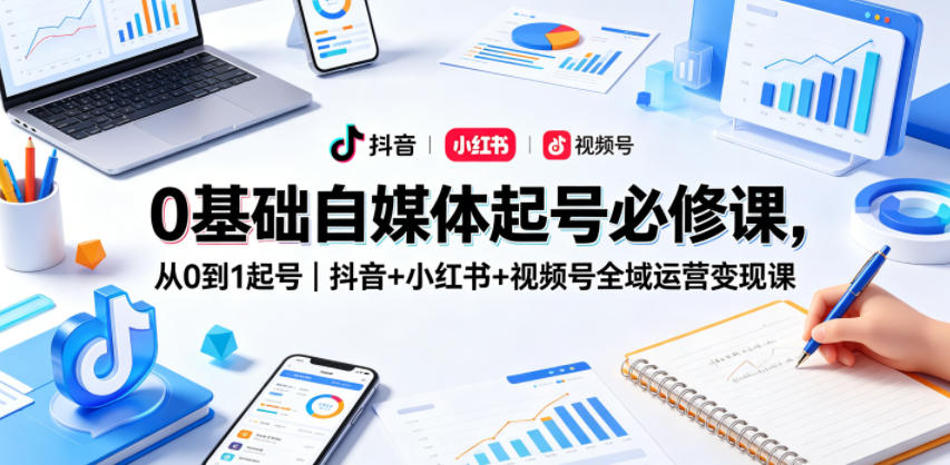 0基础自媒体起号必修课，从0到1起号｜抖音+小红书+视频号全域运营变现课-AI学习资源网