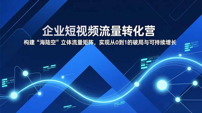 企业短视频流量转化营，构建“海陆空”立体流量矩阵，实现从0到1的破局与可持续增长-AI学习资源网