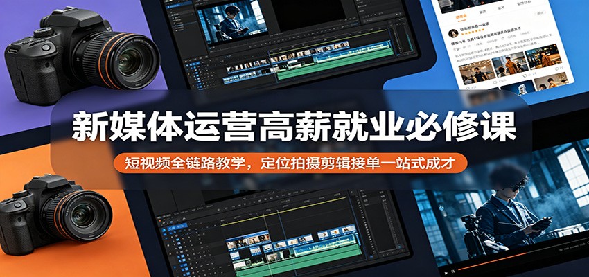 新媒体运营高薪就业必修课：短视频全链路教学，定位拍摄剪辑接单一站式成才-AI学习资源网