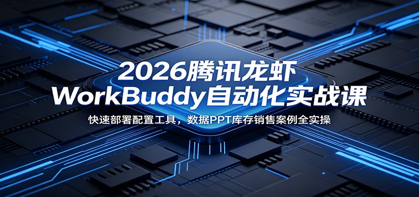 2026腾讯龙虾WorkBuddy自动化实战课：快速部署配置工具，数据PPT库存销售案例全实操-AI学习资源网