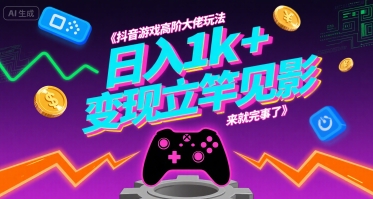 抖音游戏高阶大佬玩法，日入1k+，变现立竿见影，来就完事了【揭秘】-AI学习资源网