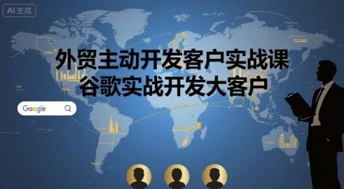 外贸主动开发客户实战课，谷歌实战开发大客户-AI学习资源网