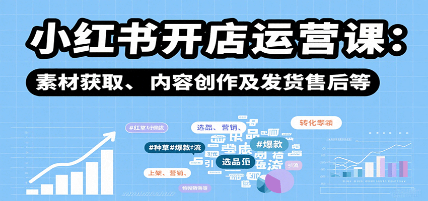 小红书开店运营课：选品、上架、营销、素材获取、内容创作及发货售后等-AI学习资源网