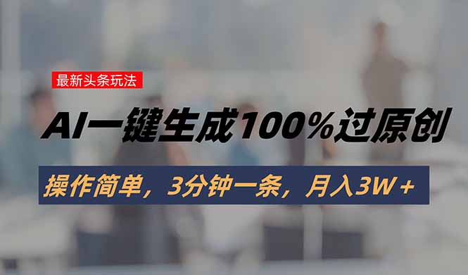 头条最新玩法，AI一键生成100%过原创，操作简单，3分钟一条，月入3W＋-AI学习资源网