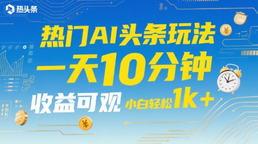 热门AI头条玩法，一天10分钟，收益可观，小白轻松日入1k+【揭秘】-AI学习资源网