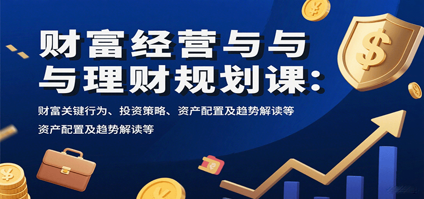 财富经营与理财规划课：财富关键行为、投资策略、资产配置及趋势解读等-AI学习资源网