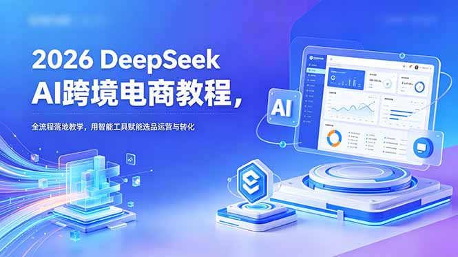 2026 DeepSeek AI跨境电商教程，全流程落地教学，用智能工具赋能选品运营与转化-AI学习资源网