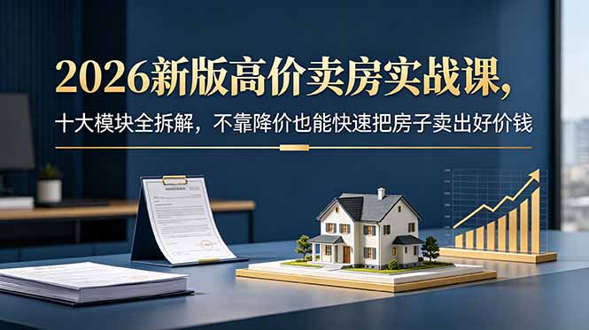 2026新版高价卖房实战课，十大模块全拆解，不靠降价也能快速把房子卖出好价钱-AI学习资源网