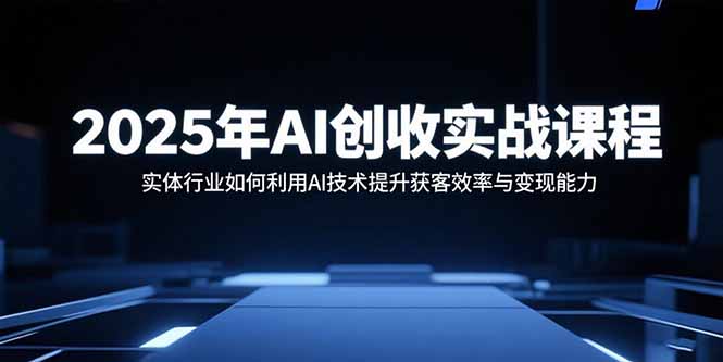 2025年AI创收实战课程：实体行业如何利用AI技术提升获客效率与变现能力-AI学习资源网