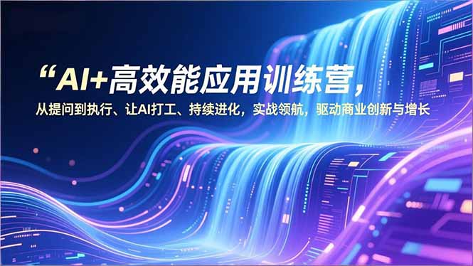 AI+高效能应用训练营，从提问到执行、让AI打工、持续进化，实战领航，驱动商业创新与增长-AI学习资源网