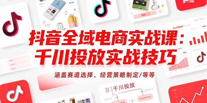 抖音全域电商实战课：千川投放实战技巧，涵盖赛道选择、经营策略制定/等等-AI学习资源网