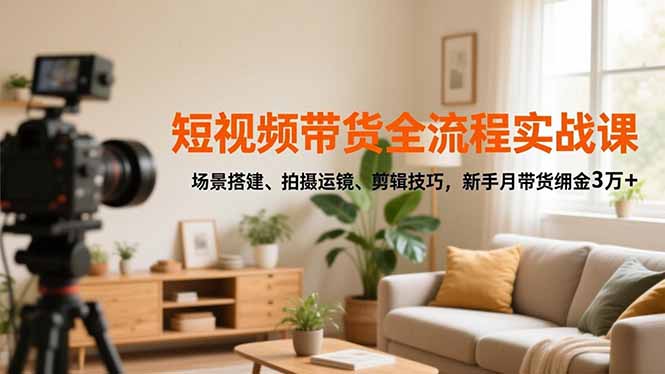 短视频带货全流程实战课,场景搭建、拍摄运镜、剪辑技巧,新手月带货佣金3万+-AI学习资源网