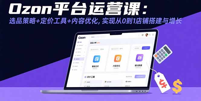 Ozon平台运营课：选品策略+定价工具+内容优化，实现从0到1店铺搭建与增长-AI学习资源网