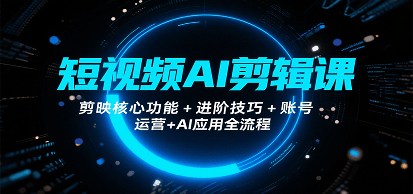 短视频AI剪辑课，剪映核心功能+进阶技巧+账号运营+AI应用全流程-AI学习资源网