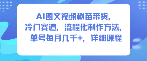 AI图文视频树苗带货,冷门赛道,流程化制作方法,单号每月几K,详细课程-AI学习资源网
