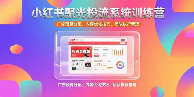 小红书聚光投流系统训练营，广告预算分配，内容优化技巧，团队执行管理-AI学习资源网