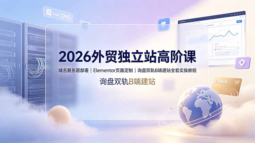 2026外贸独立站高阶课·域名服务器部署|Elementor页面定制|询盘双轨B端建站全套实操教程-AI学习资源网