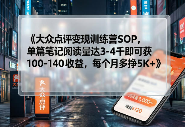 大众点评变现训练营SOP，单篇笔记阅读量达3-4千即可获100-140收益，每个月多挣5K+-AI学习资源网