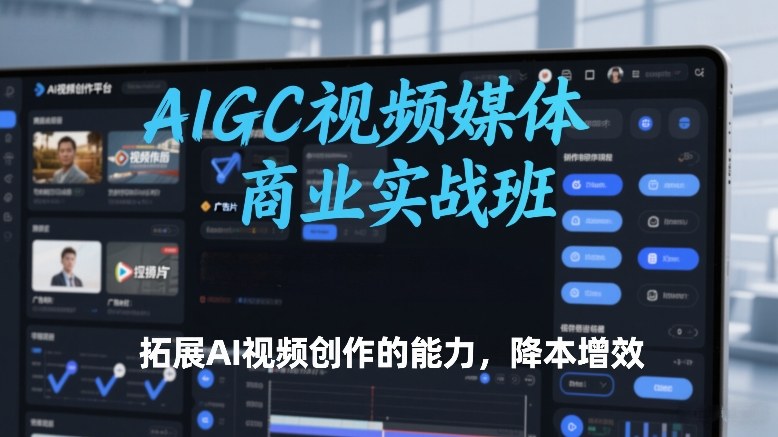 AIGC视频媒体商业实战班，拓展AI视频创作的能力，降本增效-AI学习资源网