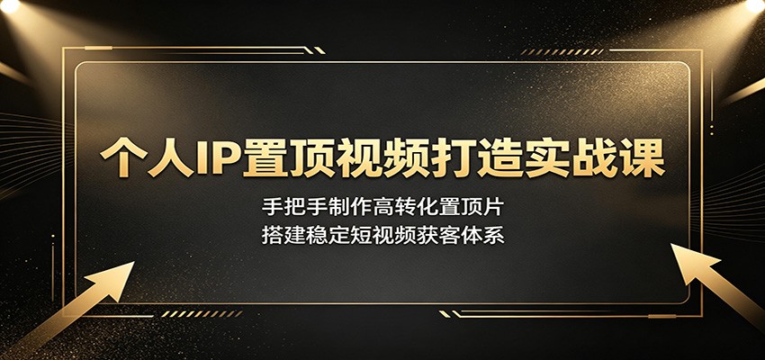 个人IP置顶视频打造实战课：手把手制作高转化置顶片，搭建稳定短视频获客体系-AI学习资源网
