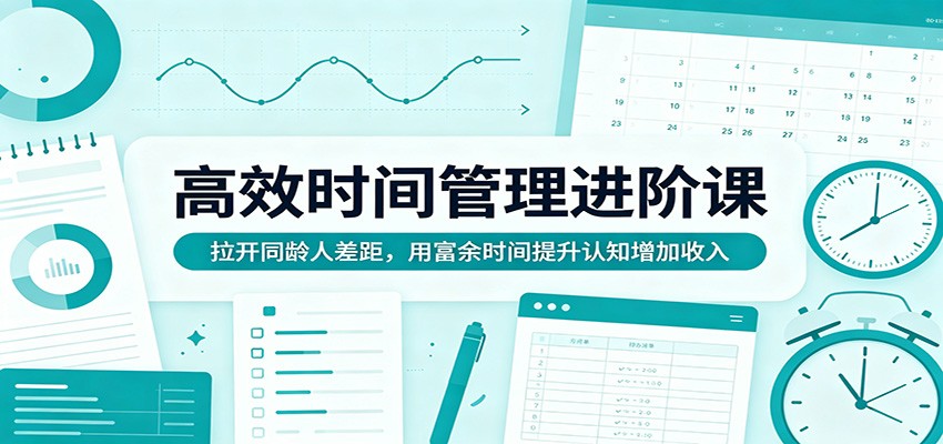 高效时间管理进阶课：拉开同龄人差距，用富余时间提升认知增加收入-AI学习资源网
