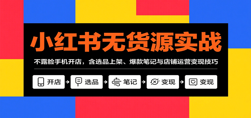 小红书无货源实战，不露脸手机开店，含选品上架、爆款笔记与店铺运营变现技巧-AI学习资源网