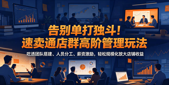 告别单打独斗！速卖通店群高阶管理玩法，吃透团队搭建、人员分工、薪资激励，轻松规模化放大店铺收益-AI学习资源网
