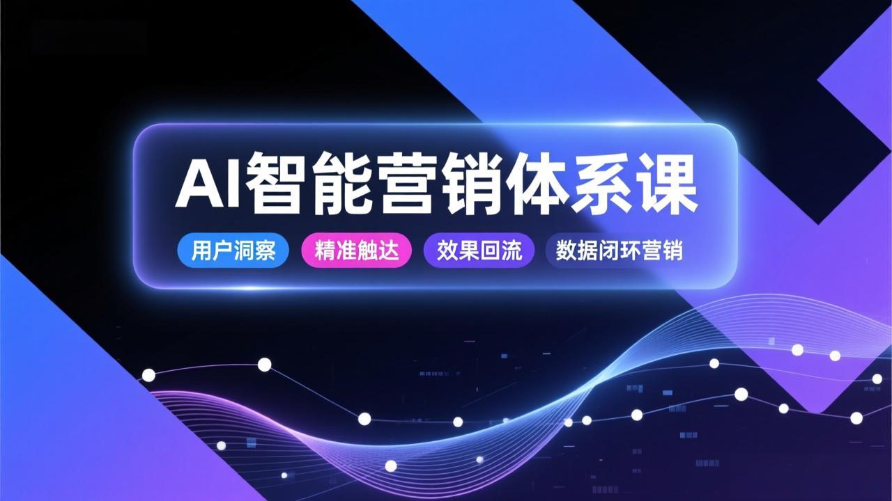 AI智能营销体系课，从用户洞察、精准触达到效果回流的数据闭环营销，提升整体营销效率与转化率-AI学习资源网