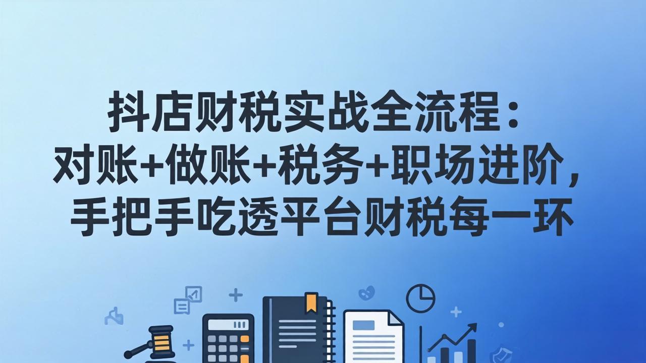 抖店财税实操全流程：对账+做账+税务+职场进阶，手把手吃透平台财税每一环-AI学习资源网