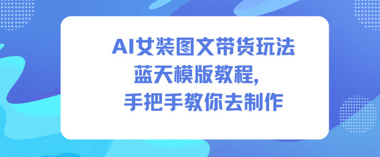 AI女装图文带货玩法蓝天模版教程，手把手教你去制作-AI学习资源网