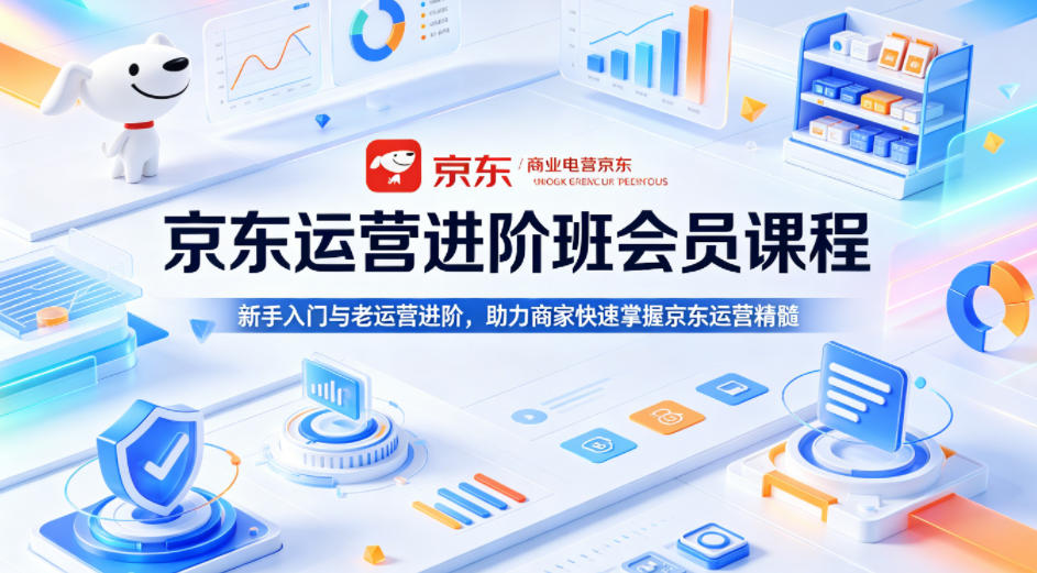 京东运营进阶班会员课程，新手入门与老运营进阶，助力商家快速掌握京东运营精髓-AI学习资源网