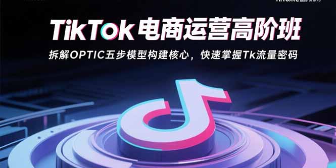 TikTok电商运营高阶班：拆解OPTIC五步模型构建核心，快速掌握Tk流量密码-AI学习资源网