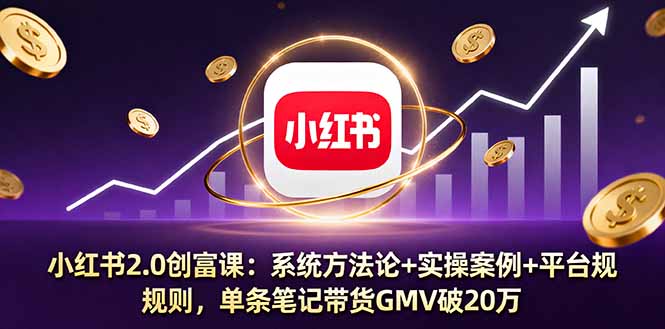 小红书2.0创富课：系统方法论+实操案例+平台规则，单条笔记带货GMV破20万-AI学习资源网