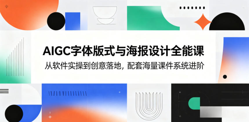 AIGC字体版式与海报设计全能课,从软件实操到创意落地,配套海量课件系统进阶-AI学习资源网
