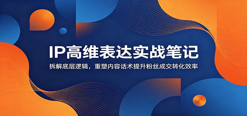 IP高维表达实战笔记:拆解底层逻辑,重塑内容话术提升粉丝成交转化效率-AI学习资源网