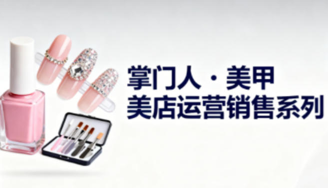 美甲店运营销售系列,助力美甲店老板及从业者提升运营、销售与管理能力-AI学习资源网