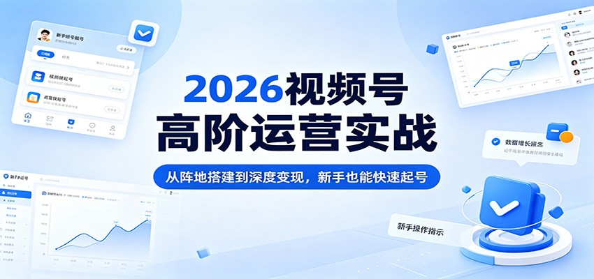 2026视频号高阶运营实战：从阵地搭建到深度变现，新手也能快速起号-AI学习资源网