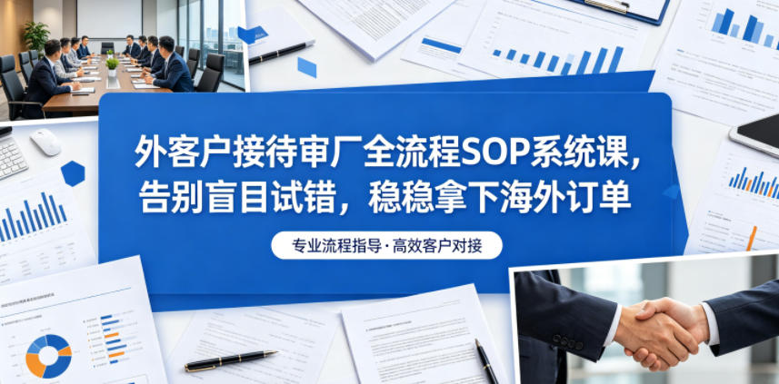 外客户接待审厂全流程SOP系统课，告别盲目试错，稳稳拿下海外订单-AI学习资源网