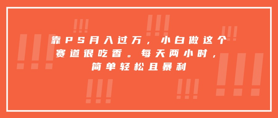 靠PS月入过万，小白做这个赛道很吃香。每天两小时，简单轻松且暴利-AI学习资源网